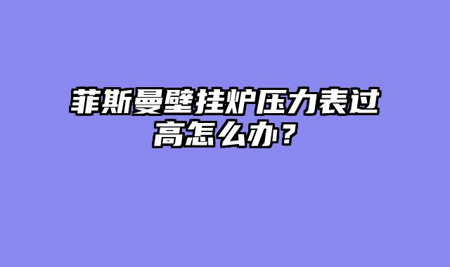 菲斯曼壁挂炉压力表过高怎么办？