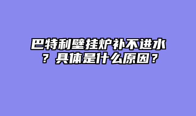 巴特利壁挂炉补不进水？具体是什么原因？