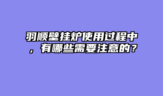 羽顺壁挂炉使用过程中，有哪些需要注意的？