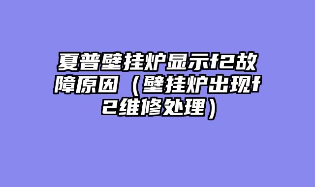 夏普壁挂炉显示f2故障原因（壁挂炉出现f2维修处理）
