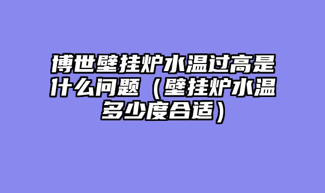 博世壁挂炉水温过高是什么问题（壁挂炉水温多少度合适）