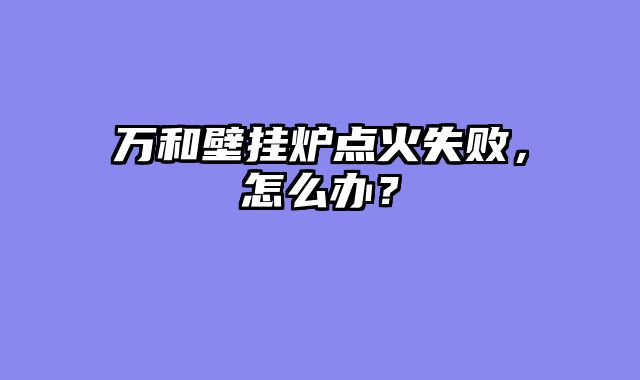 万和壁挂炉点火失败，怎么办？