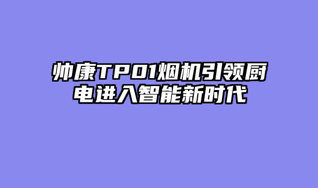 帅康TP01烟机引领厨电进入智能新时代