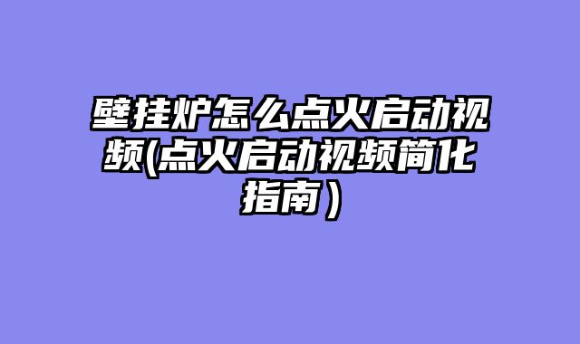 壁挂炉怎么点火启动视频(点火启动视频简化指南）