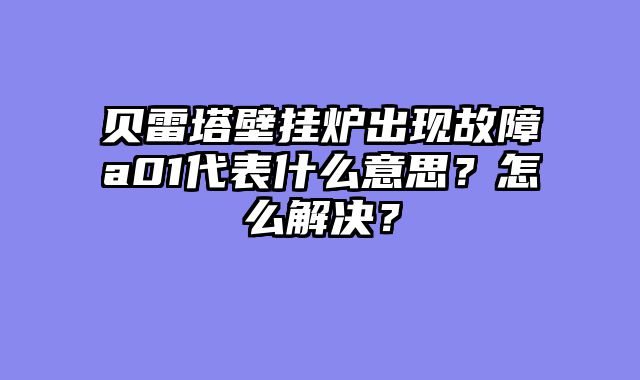 贝雷塔壁挂炉出现故障a01代表什么意思？怎么解决？