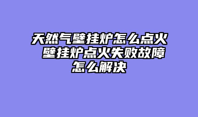 天然气壁挂炉怎么点火 壁挂炉点火失败故障怎么解决