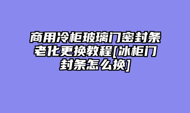 商用冷柜玻璃门密封条老化更换教程[冰柜门封条怎么换]