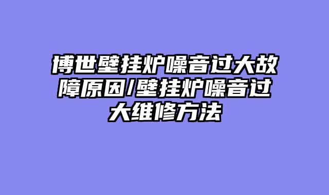博世壁挂炉噪音过大故障原因/壁挂炉噪音过大维修方法