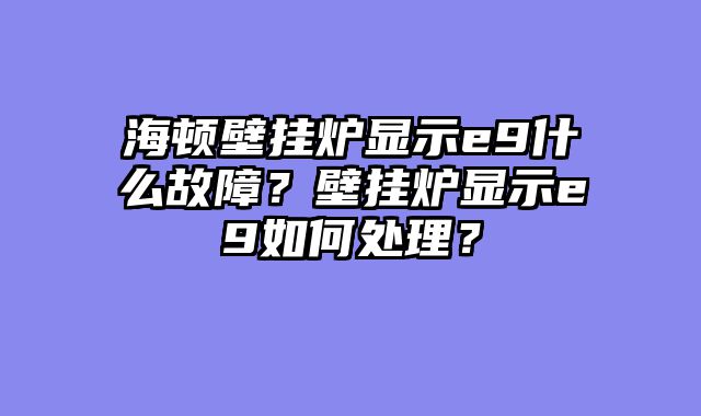 海顿壁挂炉显示e9什么故障？壁挂炉显示e9如何处理？