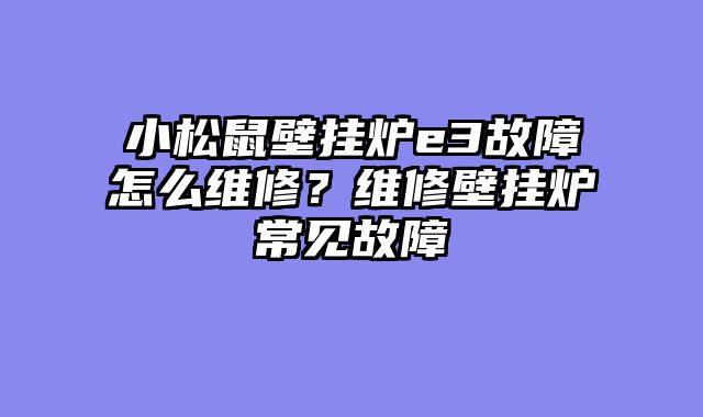 小松鼠壁挂炉e3故障怎么维修？维修壁挂炉常见故障