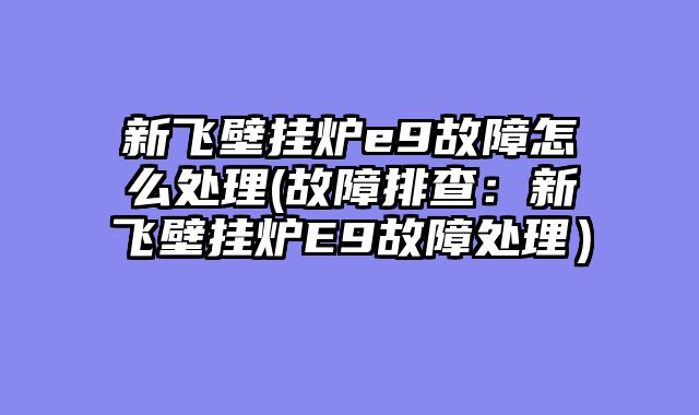新飞壁挂炉e9故障怎么处理(故障排查：新飞壁挂炉E9故障处理）