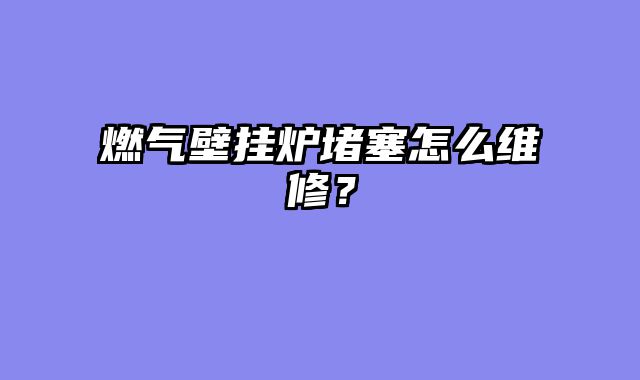 燃气壁挂炉堵塞怎么维修？