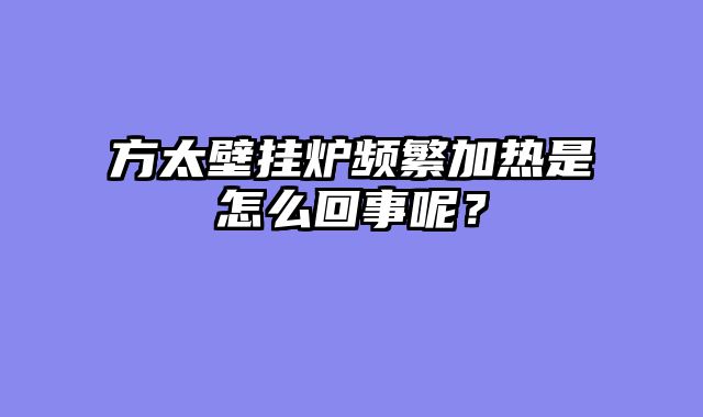 方太壁挂炉频繁加热是怎么回事呢？