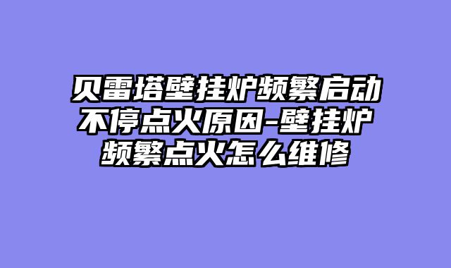 贝雷塔壁挂炉频繁启动不停点火原因-壁挂炉频繁点火怎么维修