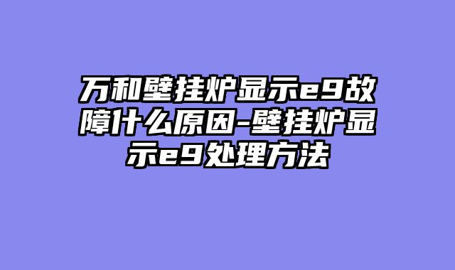 万和壁挂炉显示e9故障什么原因-壁挂炉显示e9处理方法