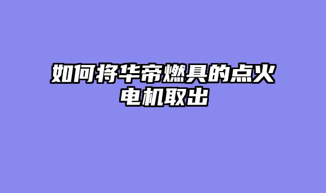 如何将华帝燃具的点火电机取出