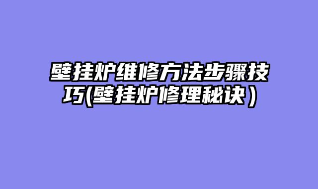 壁挂炉维修方法步骤技巧(壁挂炉修理秘诀）