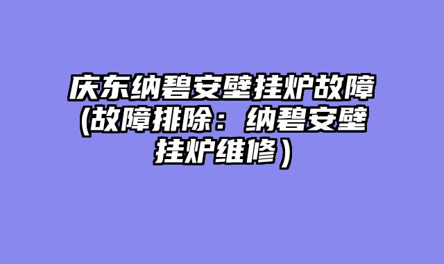 庆东纳碧安壁挂炉故障(故障排除：纳碧安壁挂炉维修）