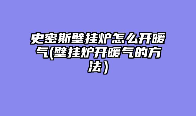 史密斯壁挂炉怎么开暖气(壁挂炉开暖气的方法）