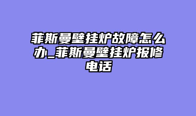 菲斯曼壁挂炉故障怎么办_菲斯曼壁挂炉报修电话