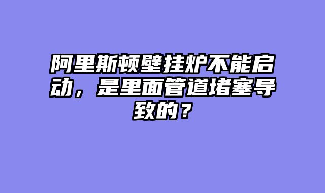 阿里斯顿壁挂炉不能启动，是里面管道堵塞导致的？