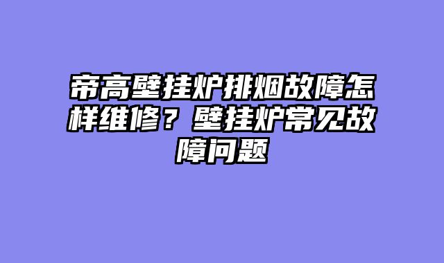 帝高壁挂炉排烟故障怎样维修？壁挂炉常见故障问题