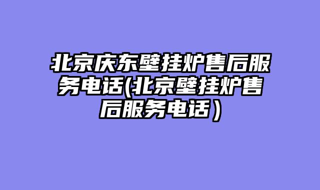 北京庆东壁挂炉售后服务电话(北京壁挂炉售后服务电话）