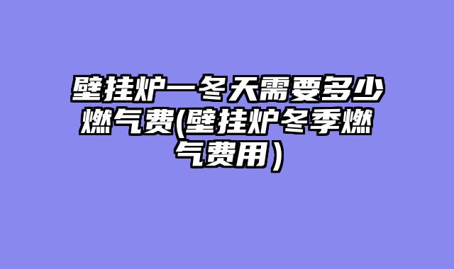 壁挂炉一冬天需要多少燃气费(壁挂炉冬季燃气费用）