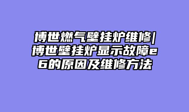 博世燃气壁挂炉维修|博世壁挂炉显示故障e6的原因及维修方法