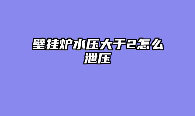 壁挂炉水压大于2怎么泄压