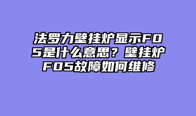法罗力壁挂炉显示F05是什么意思？壁挂炉F05故障如何维修