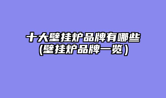 十大壁挂炉品牌有哪些(壁挂炉品牌一览）