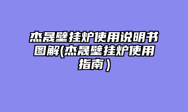 杰晟壁挂炉使用说明书图解(杰晟壁挂炉使用指南）