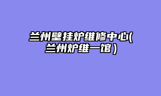 兰州壁挂炉维修中心(兰州炉维一馆）