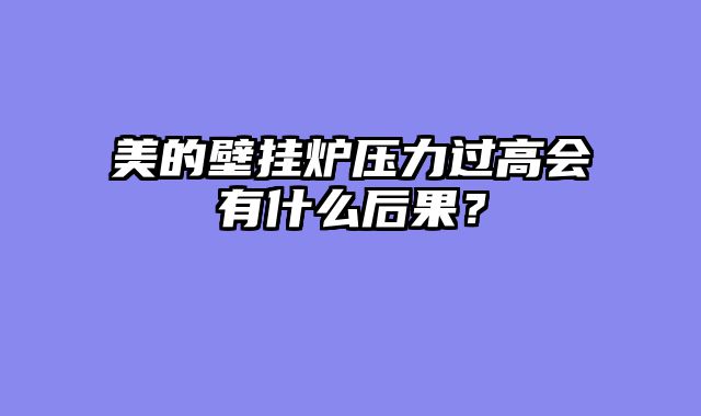 美的壁挂炉压力过高会有什么后果？
