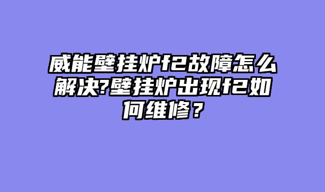 威能壁挂炉f2故障怎么解决?壁挂炉出现f2如何维修？