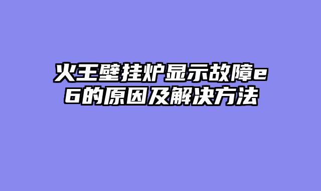 火王壁挂炉显示故障e6的原因及解决方法
