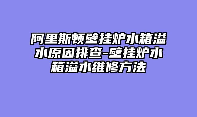 阿里斯顿壁挂炉水箱溢水原因排查-壁挂炉水箱溢水维修方法