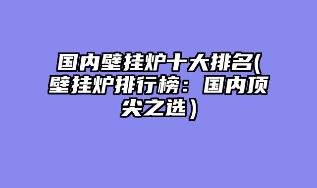 国内壁挂炉十大排名(壁挂炉排行榜：国内顶尖之选）