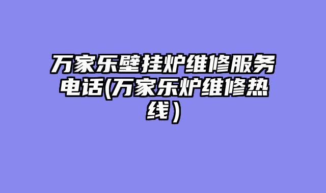万家乐壁挂炉维修服务电话(万家乐炉维修热线）
