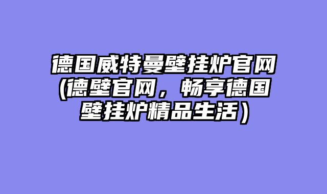 德国威特曼壁挂炉官网(德壁官网，畅享德国壁挂炉精品生活）