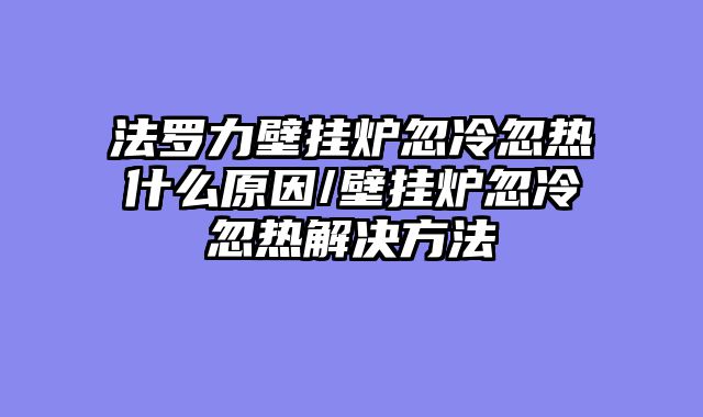 法罗力壁挂炉忽冷忽热什么原因/壁挂炉忽冷忽热解决方法