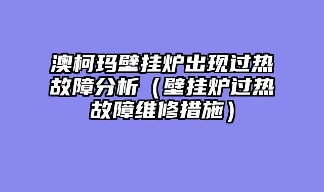澳柯玛壁挂炉出现过热故障分析（壁挂炉过热故障维修措施）