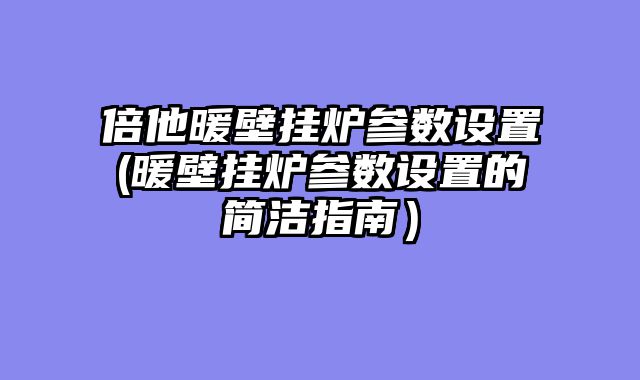 倍他暖壁挂炉参数设置(暖壁挂炉参数设置的简洁指南）