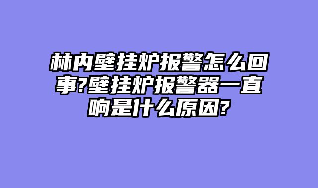 林内壁挂炉报警怎么回事?壁挂炉报警器一直响是什么原因?
