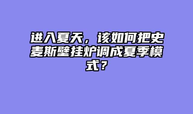 进入夏天，该如何把史麦斯壁挂炉调成夏季模式？