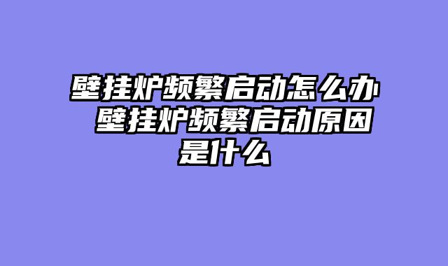 壁挂炉频繁启动怎么办 壁挂炉频繁启动原因是什么