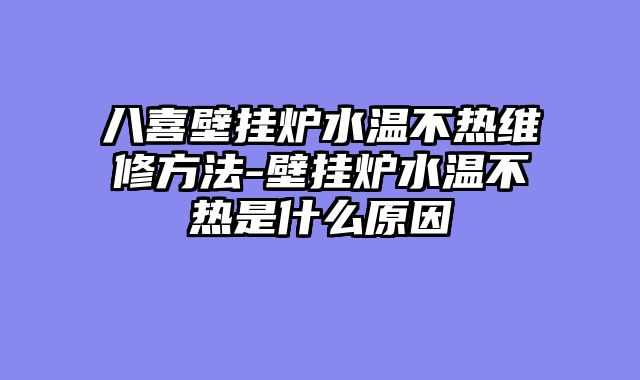 八喜壁挂炉水温不热维修方法-壁挂炉水温不热是什么原因