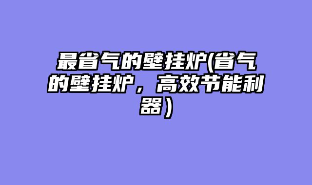 最省气的壁挂炉(省气的壁挂炉，高效节能利器）