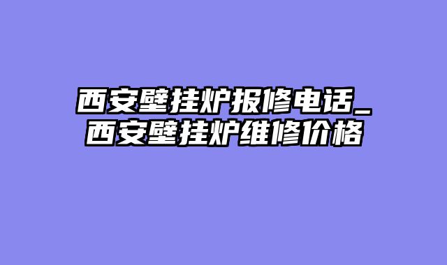 西安壁挂炉报修电话_西安壁挂炉维修价格